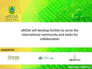 CONSORTIUM
WWW.EROSA.AGINFRA.EU
eROSA will develop further to serve the
international community and seeks for
collaboration
 