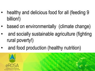 • healthy and delicious food for all (feeding 9
billion!)
• based on environmentally (climate change)
• and socially sustainable agriculture (fighting
rural poverty!)
• and food production (healthy nutrition)
 
