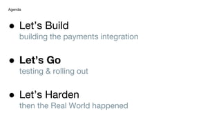 ● Let’s Build
building the payments integration
● Let’s Go
testing & rolling out
● Let’s Harden
then the Real World happened
Agenda
 