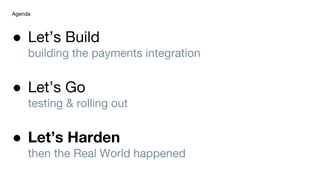 ● Let’s Build
building the payments integration
● Let’s Go
testing & rolling out
● Let’s Harden
then the Real World happened
Agenda
 