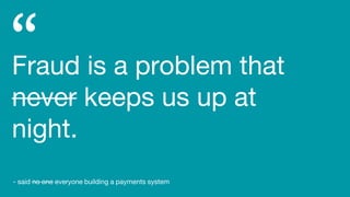 Fraud is a problem that
never keeps us up at
night.
- said no one everyone building a payments system
 