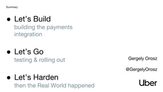 ● Let’s Build
building the payments
integration
● Let’s Go
testing & rolling out
● Let’s Harden
then the Real World happened
Summary
Gergely Orosz
@GergelyOrosz
 