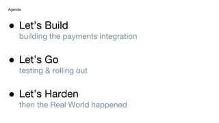 ● Let’s Build
building the payments integration
● Let’s Go
testing & rolling out
● Let’s Harden
then the Real World happened
Agenda
 