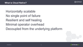 What is Cloud Native?
Horizontally scalable
No single point of failure
Resilient and self healing
Minimal operator overhead
Decoupled from the underlying platform
15
@oicheryl
© StorageOS Ltd.
 