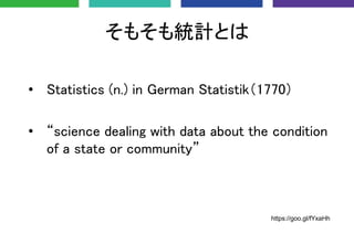 そもそも統計とは
• Statistics (n.) in German Statistik（1770）
• “science dealing with data about the condition
of a state or commun...