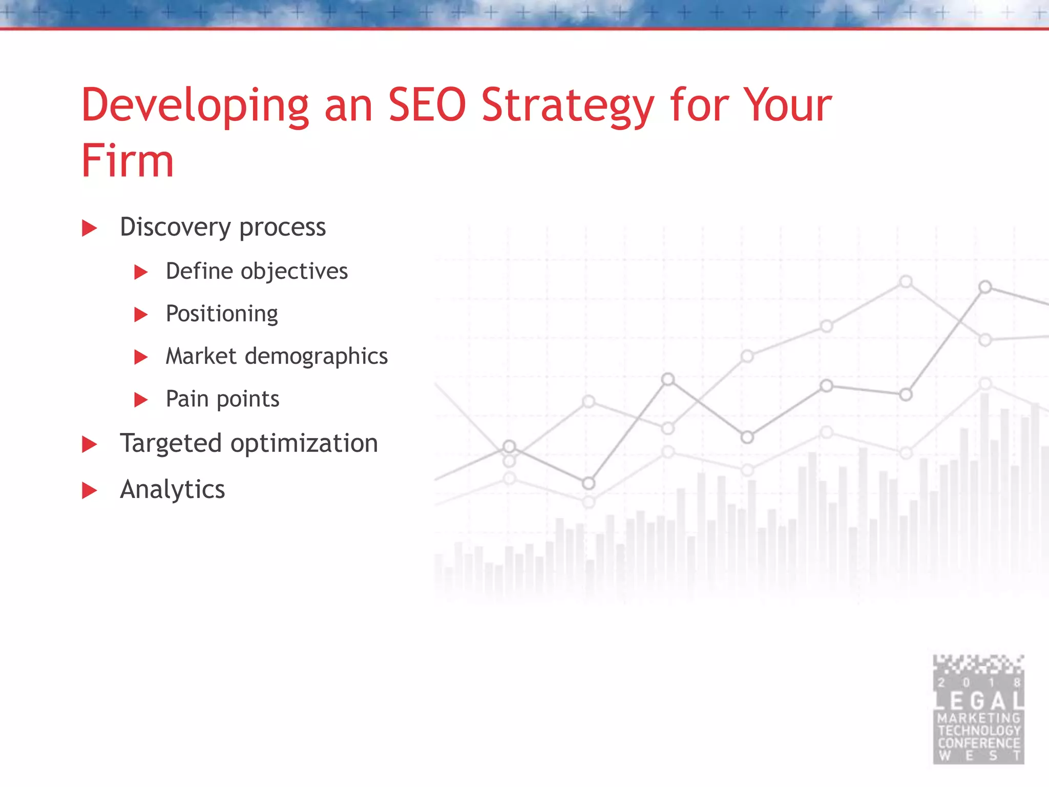 Developing an SEO Strategy for Your
Firm
 Discovery process
 Define objectives
 Positioning
 Market demographics
 Pain points
 Targeted optimization
 Analytics
 