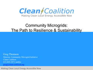 Greg Thomson
Director, Community Microgrid Initiative
Clean Coalition
415-845-3872 mobile
greg@clean-coalition.org
Making Clean Local Energy Accessible Now
Community Microgrids:
The Path to Resilience & Sustainability
 