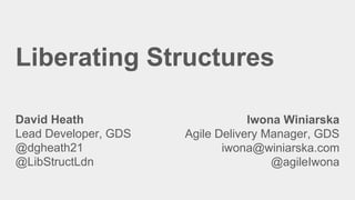 Liberating Structures
David Heath
Lead Developer, GDS
@dgheath21
@LibStructLdn
Iwona Winiarska
Agile Delivery Manager, GDS
iwona@winiarska.com
@agileIwona
 