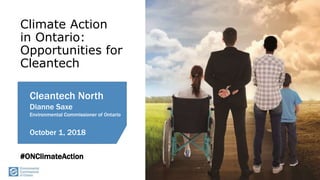 1
Climate Action
in Ontario:
Opportunities for
Cleantech
Cleantech North
Dianne Saxe
Environmental Commissioner of Ontario
October 1, 2018
#ONClimateAction
 