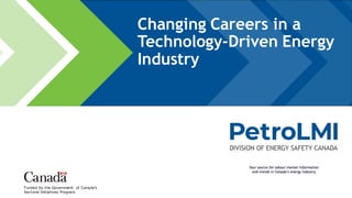 Funded by the Government of Canada’s
Sectoral Initiatives Program.
Changing Careers in a
Technology-Driven Energy
Industry
 