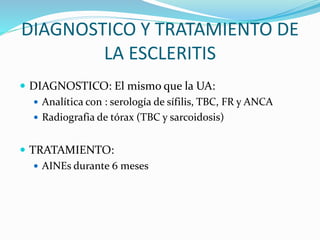 DIAGNOSTICO Y TRATAMIENTO DE
LA ESCLERITIS
 DIAGNOSTICO: El mismo que la UA:
 Analítica con : serología de sífilis, TBC,...