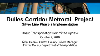Dulles Corridor Metrorail Project
Silver Line Phase 2 Implementation
Board Transportation Committee Update
October 2, 2018
Mark Canale, Fairfax County Project Manager
Fairfax County Department of Transportation
 