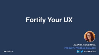 ZUZANA SEKEROVA
PRODUCT / PROGRAM MANAGER
@SEKEROVA
Fortify Your UX
#WEBU18
 