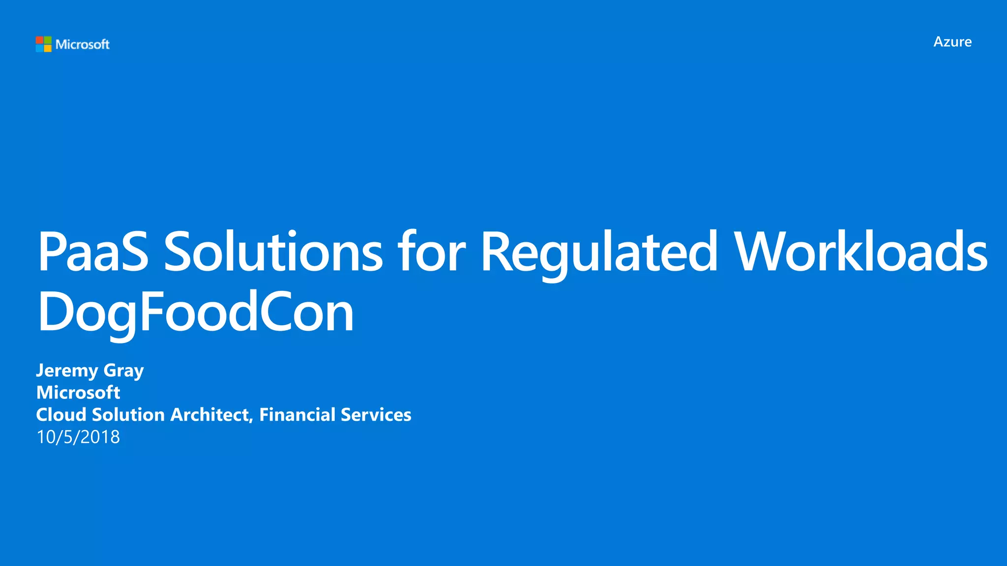 PaaS Solutions for Regulated Workloads
DogFoodCon
Jeremy Gray
Microsoft
Cloud Solution Architect, Financial Services
10/5/2018
 