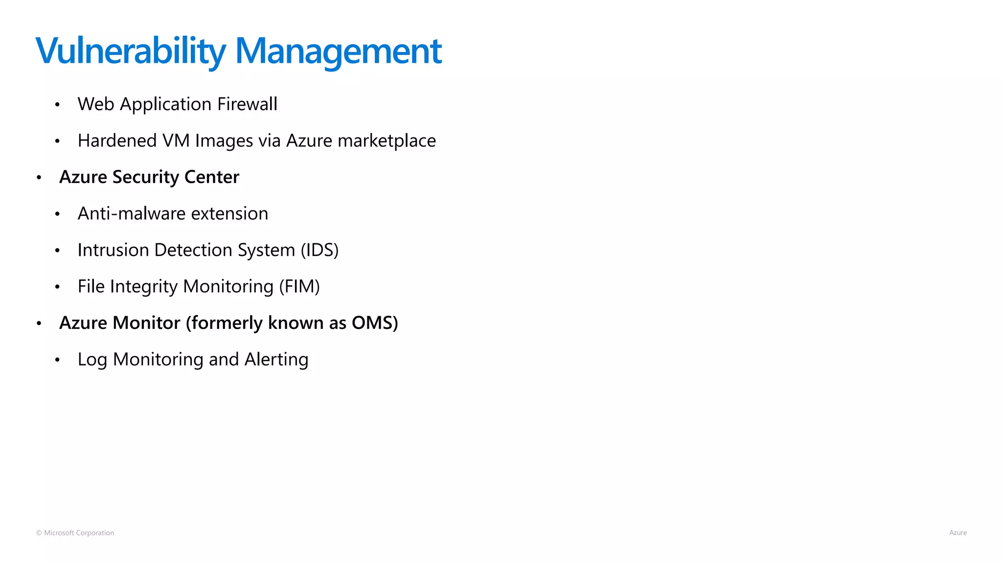 © Microsoft Corporation
• Web Application Firewall
• Hardened VM Images via Azure marketplace
• Azure Security Center
• Anti-malware extension
• Intrusion Detection System (IDS)
• File Integrity Monitoring (FIM)
• Azure Monitor (formerly known as OMS)
• Log Monitoring and Alerting
Vulnerability Management
 