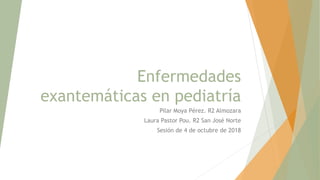Enfermedades
exantemáticas en pediatría
Pilar Moya Pérez. R2 Almozara
Laura Pastor Pou. R2 San José Norte
Sesión de 4 de octubre de 2018
 