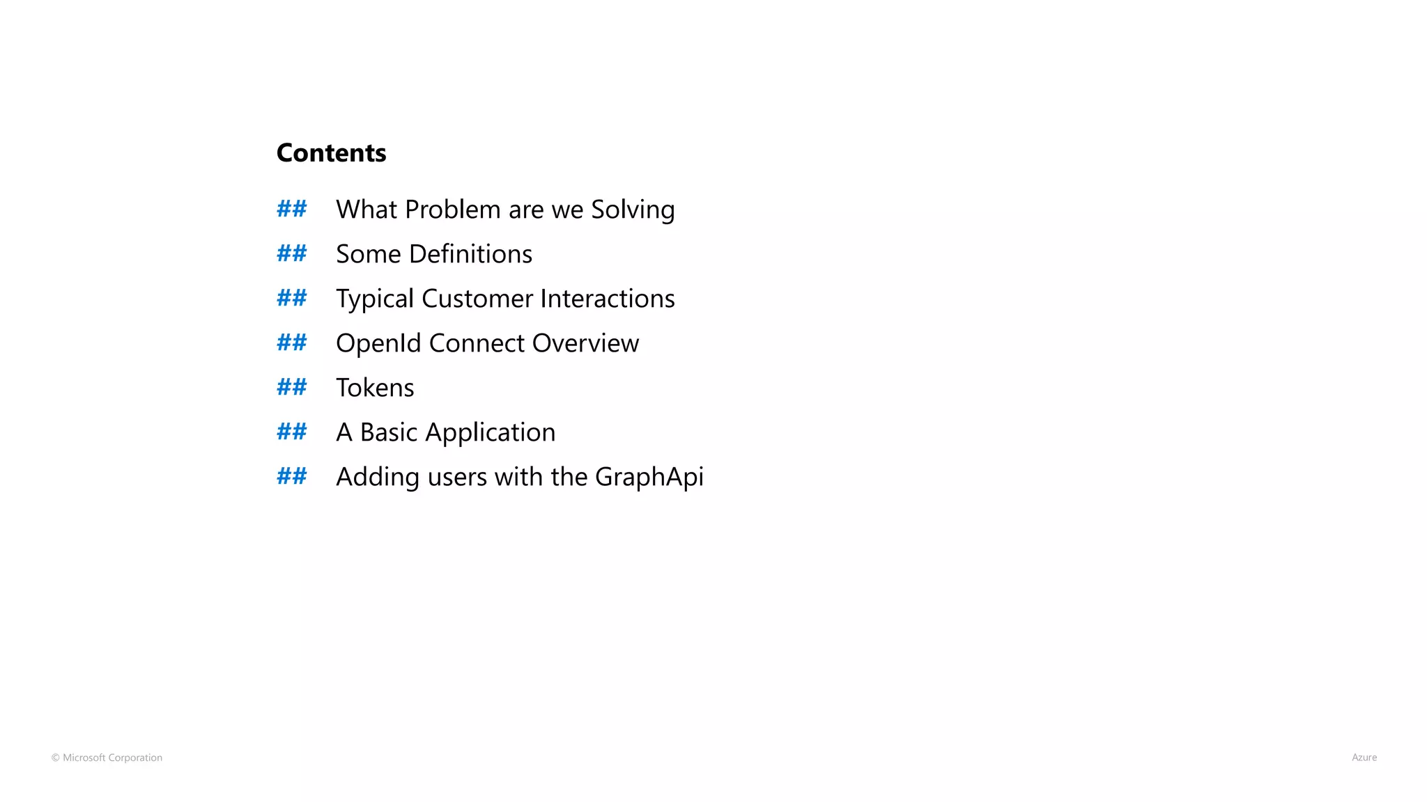 © Microsoft Corporation
Contents
## What Problem are we Solving
## Some Definitions
## Typical Customer Interactions
## OpenId Connect Overview
## Tokens
## A Basic Application
## Adding users with the GraphApi
 