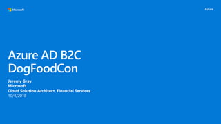 Azure AD B2C
DogFoodCon
Jeremy Gray
Microsoft
Cloud Solution Architect, Financial Services
10/4/2018
 