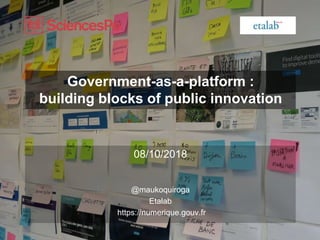 Government-as-a-platform :
building blocks of public innovation
08/10/2018
@maukoquiroga
Etalab
https://numerique.gouv.fr
 