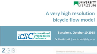 A very high resolution
bicycle flow model
Dr. Martin Loidl | martin.loidl@sbg.ac.at
Barcelona, October 10 2018
 