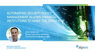 AUTOMATING SECURITY POLICY
MANAGEMENT ALLOWS FINANCIAL
INSTITUTIONS TO MAKE THE TRIPLE PLAY
Asher Benbenisty
Director of product marketing
Asher.Benbenisty@algosec.com
 