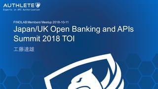 FINOLAB Members’Meetup 2018-10-11
Japan/UK Open Banking and APIs
Summit 2018 TOI
工藤達雄
 