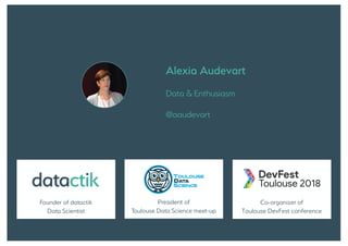Alexia Audevart
Data & Enthusiasm
@aaudevart
President of
Toulouse Data Science meet-up
Co-organizer of
Toulouse DevFest conference
Founder of datactik
Data Scientist
 