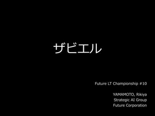 ザビエル
Future LT Championship #10
YAMAMOTO, Rikiya
Strategic AI Group
Future Corporation
 