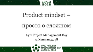 Product mindset –
просто о сложном
Kyiv Project Management Day
4. Хешван, 5778
 