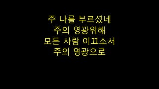 주 나를 부르셨네
주의 영광위해
모든 사람 이끄소서
주의 영광으로
 