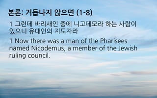 본론: 거듭나지 않으면 (1-8)
1 그런데 바리새인 중에 니고데모라 하는 사람이
있으니 유대인의 지도자라
1 Now there was a man of the Pharisees
named Nicodemus, a member of the Jewish
ruling council.
 
