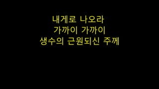 내게로 나오라
가까이 가까이
생수의 근원되신 주께
 