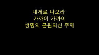 내게로 나오라
가까이 가까이
생명의 근원되신 주께
 