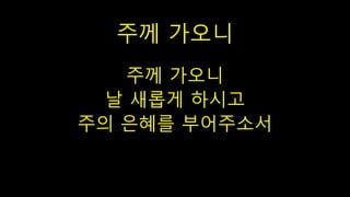 주께 가오니
주께 가오니
날 새롭게 하시고
주의 은혜를 부어주소서
 