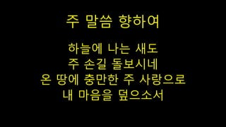 주 말씀 향하여
하늘에 나는 새도
주 손길 돌보시네
온 땅에 충만한 주 사랑으로
내 마음을 덮으소서
 
