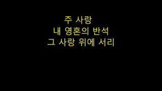주 사랑
내 영혼의 반석
그 사랑 위에 서리
 