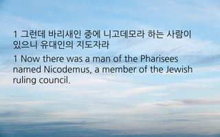 1 그런데 바리새인 중에 니고데모라 하는 사람이
있으니 유대인의 지도자라
1 Now there was a man of the Pharisees
named Nicodemus, a member of the Jewish
ruling council.
 