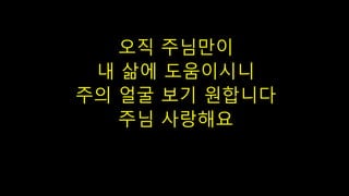 오직 주님만이
내 삶에 도움이시니
주의 얼굴 보기 원합니다
주님 사랑해요
 