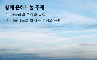 함께 은혜나눌 주제
1. 거듭남의 본질과 목적
2. 거듭나도록 하시는 주님의 은혜
 