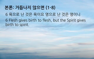 본론: 거듭나지 않으면 (1-8)
6 육으로 난 것은 육이요 영으로 난 것은 영이니
6 Flesh gives birth to flesh, but the Spirit gives
birth to spirit.
 