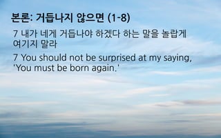 본론: 거듭나지 않으면 (1-8)
7 내가 네게 거듭나야 하겠다 하는 말을 놀랍게
여기지 말라
7 You should not be surprised at my saying,
'You must be born again.'
 