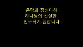 온맘과 정성다해
하나님의 신실한
친구되기 원합니다
 
