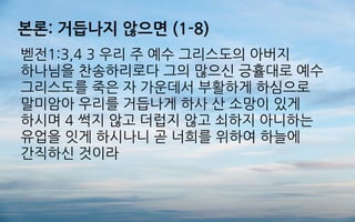 본론: 거듭나지 않으면 (1-8)
벧전1:3,4 3 우리 주 예수 그리스도의 아버지
하나님을 찬송하리로다 그의 많으신 긍휼대로 예수
그리스도를 죽은 자 가운데서 부활하게 하심으로
말미암아 우리를 거듭나게 하사 산 소망이 있게
하시며 4 썩지 않고 더럽지 않고 쇠하지 아니하는
유업을 잇게 하시나니 곧 너희를 위하여 하늘에
간직하신 것이라
 