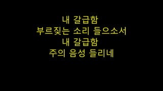 내 갈급함
부르짖는 소리 들으소서
내 갈급함
주의 음성 들리네
 