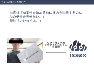 お客様「AI案件を始める前に社内を説得するのに
AIのデモを見せたい。」
弊社「いいっすよ。」
ちょっと変わった使い方
ソフトウェアの
アクティベーション
を管理
 