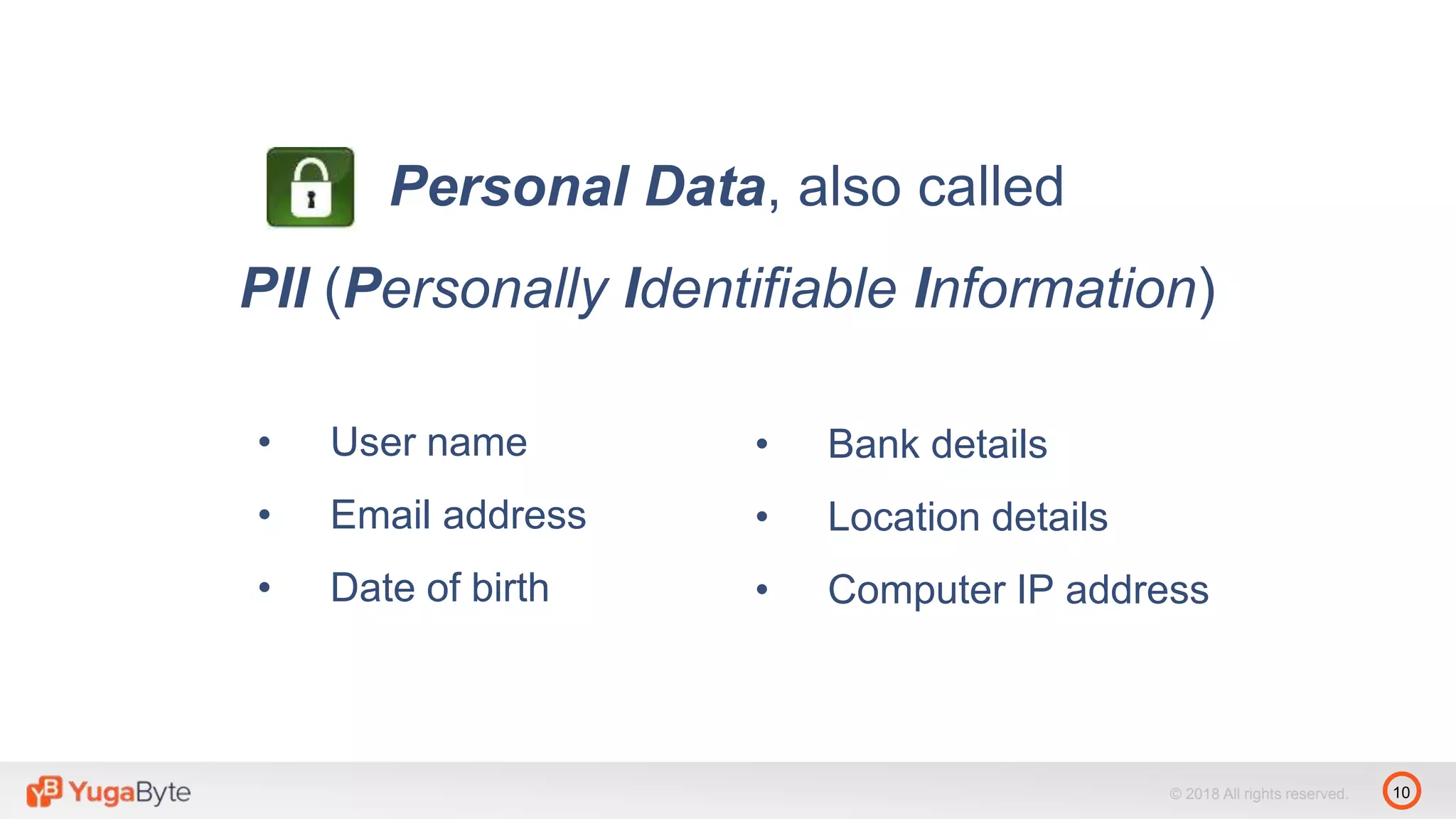10© 2018 All rights reserved.
Personal Data, also called
PII (Personally Identifiable Information)
• User name
• Email address
• Date of birth
• Bank details
• Location details
• Computer IP address
 
