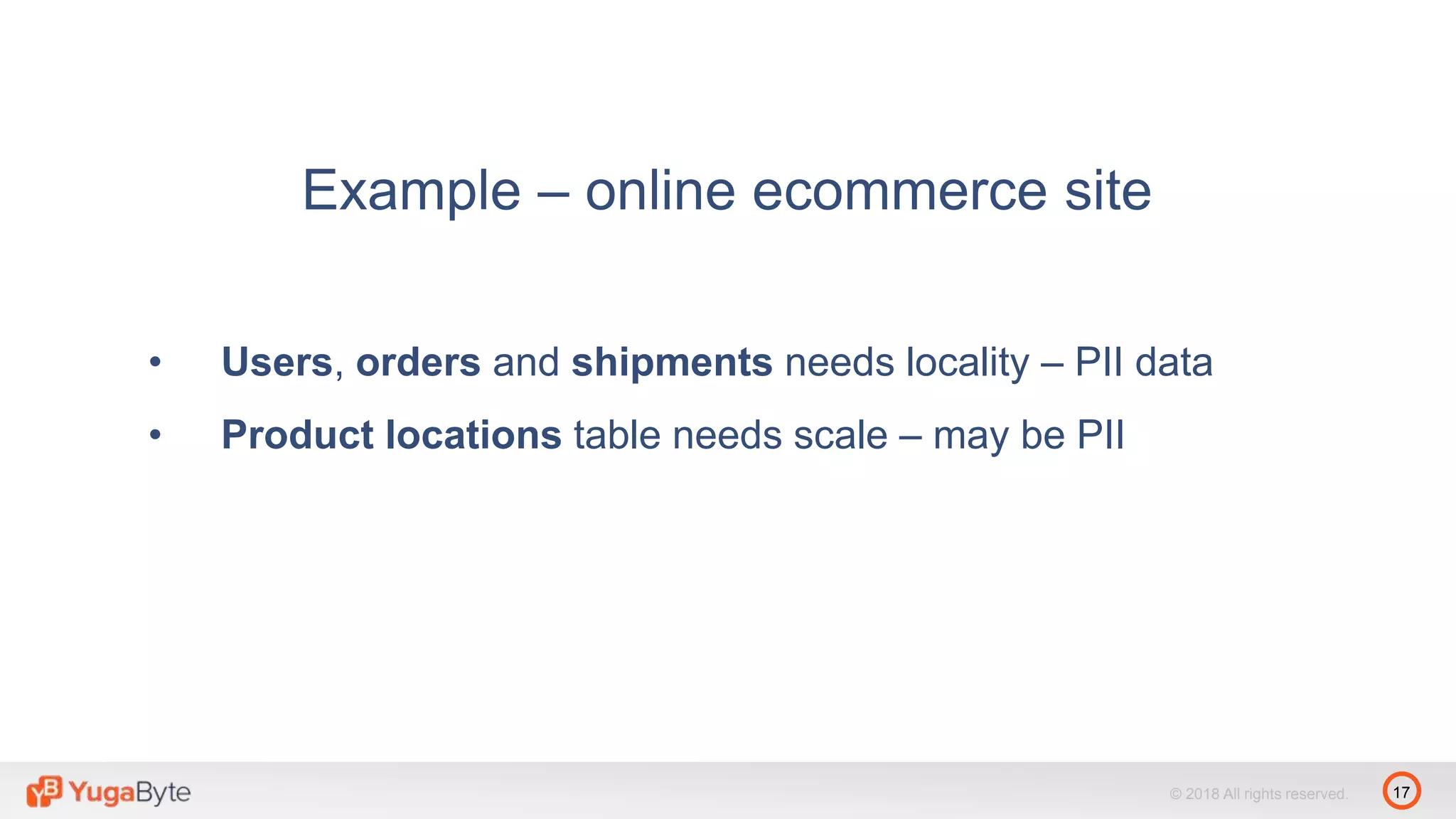 17© 2018 All rights reserved.
Example – online ecommerce site
• Users, orders and shipments needs locality – PII data
• Product locations table needs scale – may be PII
 