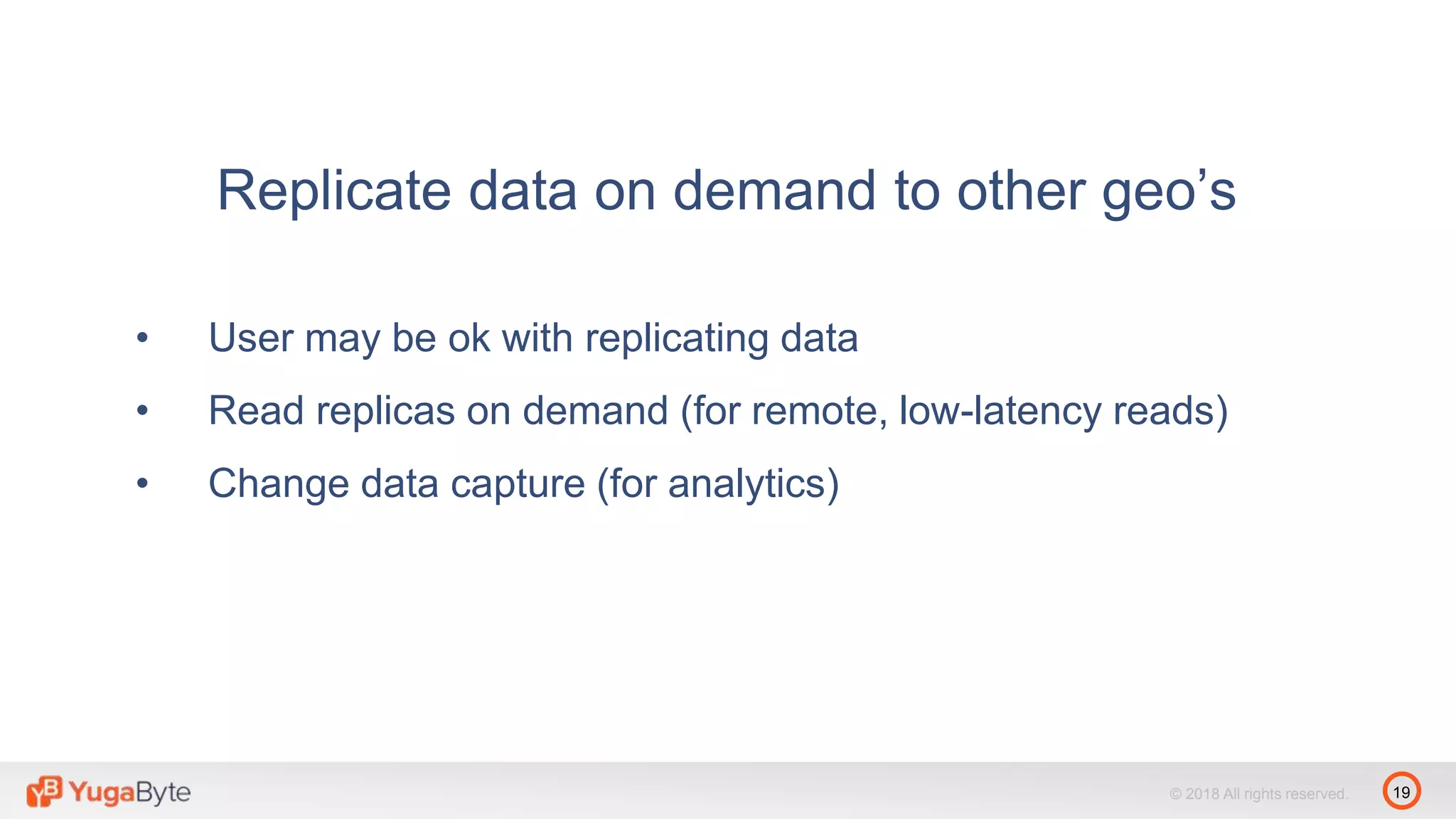19© 2018 All rights reserved.
Replicate data on demand to other geo’s
• User may be ok with replicating data
• Read replicas on demand (for remote, low-latency reads)
• Change data capture (for analytics)
 