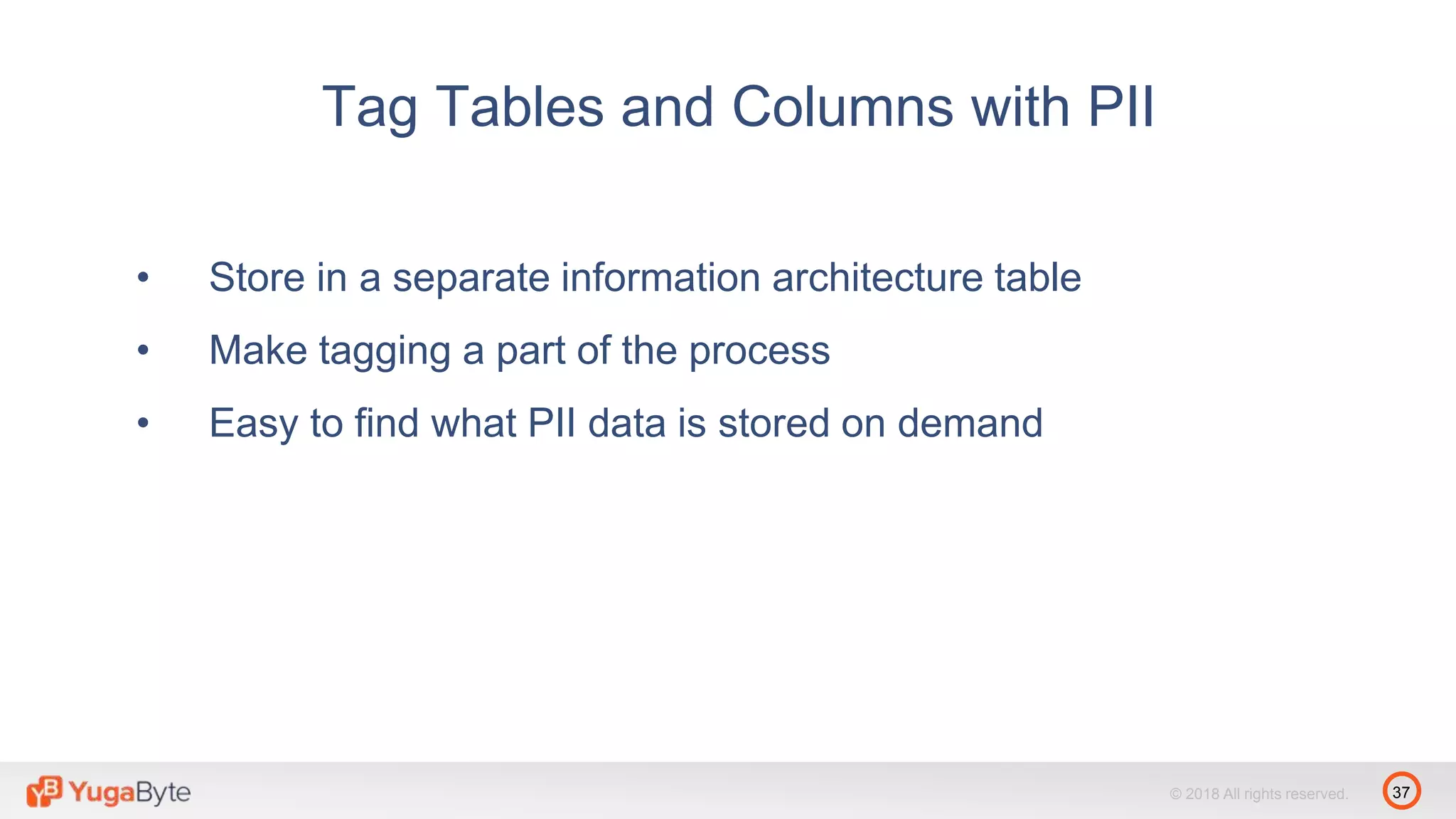 37© 2018 All rights reserved.
• Store in a separate information architecture table
• Make tagging a part of the process
• Easy to find what PII data is stored on demand
Tag Tables and Columns with PII
 