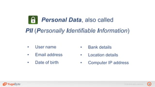10© 2018 All rights reserved.
Personal Data, also called
PII (Personally Identifiable Information)
• User name
• Email address
• Date of birth
• Bank details
• Location details
• Computer IP address
 